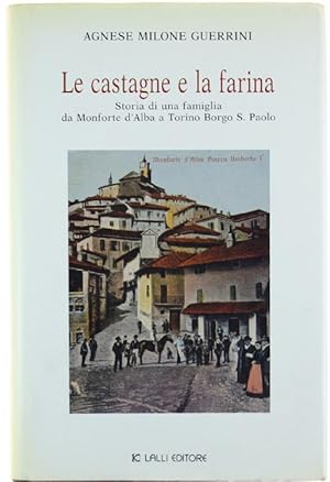 LE CASTAGNE E LA FARINA. Storia di una famiglia da Monforte d'Alba a Torino Borgo San Paolo. [fin...