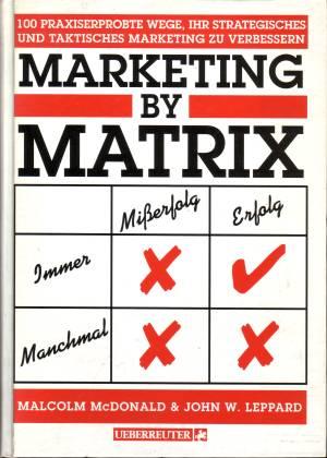 Marketing by Matrix. 100 praxiserprobte Wege, Ihr strategisches und taktisches Marketing zu verbe...