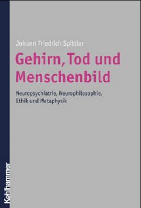 Gehirn, Tod und Menschenbild. Neuropsychiatrie, Neurophilosophie, Ethik und Metaphysik