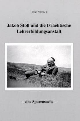 Jakob Stoll und die Israelitische Lehrerbildungsanstalt. Eine Spurensuche