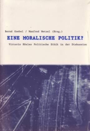 Eine moralische Politik? Vittorio Hösles Politische Ethik in der Diskussion