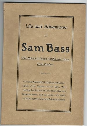 Seller image for LIFE AND ADVENTURES OF SAM BASS. The Notorious Union Pacific and Texas Train Robber Together with A Graphic Account of His Capture and Death--Sketch of the Members of His Band, With Thrilling Pen Pictures of Their Many Bold and Desperate Deeds. for sale by Colorado Pioneer Books