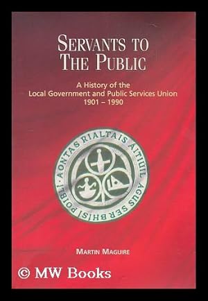 Seller image for Servants to the public : a history of the Local Government and Public Services Union, 1901-1990 / Martin Maguire for sale by MW Books