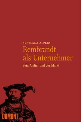 Rembrandt als Unternehmer. Sein Atelier und der Markt