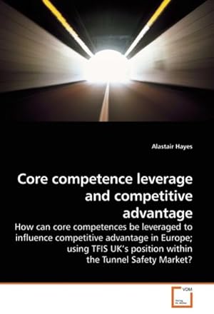 Bild des Verkufers fr Core competence leverage and competitive advantage : How can core competences be leveraged to influence competitive advantage in Europe; using TFIS UK s position within the Tunnel Safety Market? zum Verkauf von AHA-BUCH GmbH