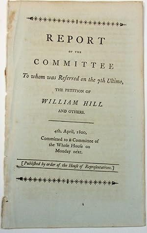 REPORT OF THE COMMITTEE TO WHOM WAS REFERRED ON THE 7TH ULTIMO, THE PETITION OF WILLIAM HILL AND ...