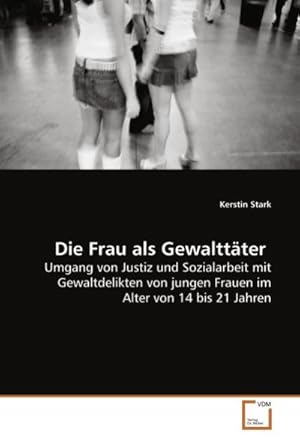 Seller image for Die Frau als Gewalttter : Umgang von Justiz und Sozialarbeit mit Gewaltdelikten von jungen Frauen im Alter von 14 bis 21 Jahren for sale by AHA-BUCH GmbH