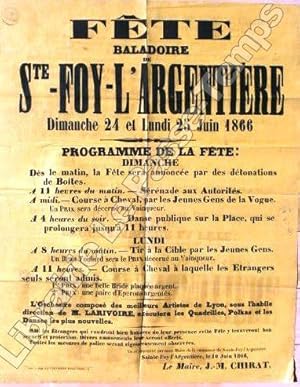 Imagen del vendedor de Affiche / FTE BALADOIRE DE STE-FOY-L'ARGENTIRE Dimanche 24 et Lundi 25 Juin 1866.Programme de la Fte:DIMANCHE, ds le matin, la Fte sera annonce par des dtonations de Botes.A 11 heurs du matin, Srnade aux Autorits.A midi, Course de Cheval, par les Jeiunes Gens de la Vogue. Un Prix ser dcern au Vainqueur.A 4 heurs du soir, Danse publique sur la Place, qui se prolongera jusqu' 11 heures.LUNDI, A 8 heures du matin, Tir  la Cible par les Jeunes Gens. Un Beau Foulard sera le Prix dcern au Vainqueur. A 11 heures, Course  Cheval  laquelle les trangers seuls seront admis. 1er Prix: une belle Bride plaque argent. 2e Prix: une paire d'Eperons argents.L'Orchestre compos des meilleurs Artistes de Lyon, sous l'habile direction de M. Larivoire, excutera les Quadrilles, Polkas et les Danses les plus nouvelles.MM. les trangers qui voudront bien honorer de leur prsence cette Fte y touveront bon acceuil et protection. Divers amusements leur seront offerts.Toutes les mesures de a la venta por Jean-Paul TIVILLIER