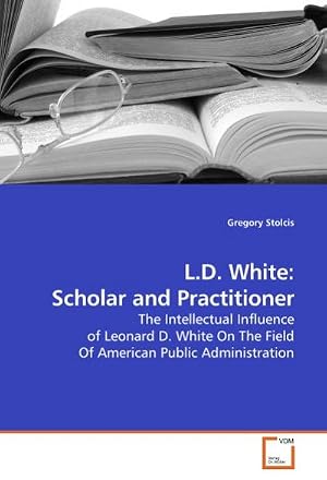 Imagen del vendedor de L.D. White: Scholar and Practitioner : The Intellectual Influence of Leonard D. White On The Field Of American Public Administration a la venta por AHA-BUCH GmbH