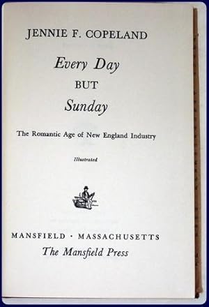 EVERY DAY BUT SUNDAY. The Romantic Age of New England Industry.: Copeland, Jennie F.