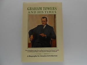 Graham Towers and His Times: The Extraordinary Man Who Was First Governor of the Bank of Canada, ...