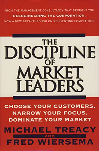 The Discipline of Market Leaders: Choose Your Customers, Narrow Your Focus, Dominate Your Market