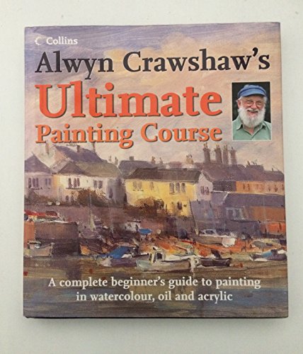 Alwyn Crawshaw's Ultimate Painting Course: A Complete Beginner's Guide to Painting in Watercolour, Oil and Acrylic - Alwyn Crawshaw