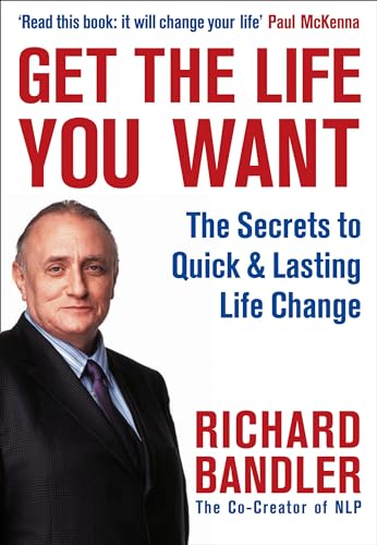 Get the Life You Want: Foreword by Paul McKenna. The Secrets to Quick and Lasting Life Change - Bandler, Richard