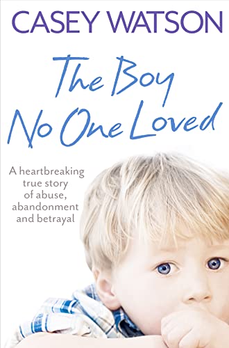 9780007436569: The Boy No One Loved: A Heartbreaking True Story of Abuse, Abandonment and Betrayal