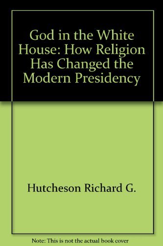 God in the White House: How religion has changed the modern presidency - Hutcheson, Richard G