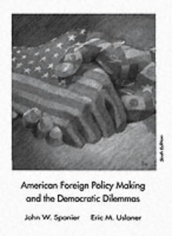 American Foreign Policy Making and the Democratic Dilemmas (6th Edition) (9780024142016) by Spanier, John W.; Uslaner, Eric M.