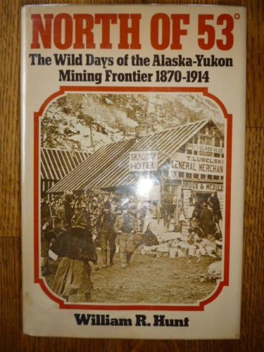 North Of 53. The Wild Days Of The Alaska-Yukon Mining Frontier 1870-1914