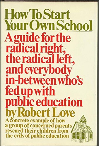 How to Start Your Own School: A Guide for the Radical Right, the Radical Left and Everybody in Between Who's Fed Up with Public Education (9780025755505) by Robert Love