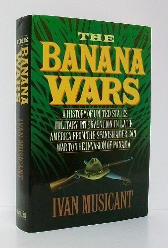The Banana Wars: A History of United States Military Intervention in Latin America from the Spanish-American War to the Invasion of Panama (9780025882102) by Musicant, Ivan
