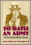 TO RAISE AN ARMY The Draft Comes to Modern America