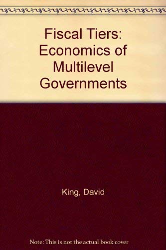 Fiscal Tiers: Economics of Multilevel Governments - King, David