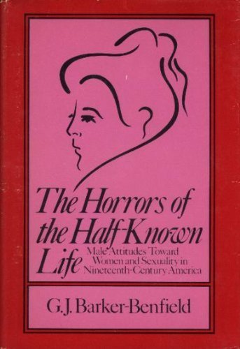 The horrors of the half-known life: Male attitudes toward women and sexuality in nineteenth-century America (9780060102241) by G. J. Barker-Benfield