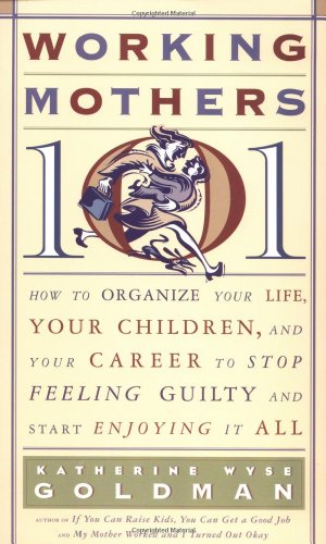 Stock image for Working Mothers 101: How to Organize Your Life, Your Children, and Your Career to Stop Feeling Guilty and Start Enjoying it All for sale by Wonder Book
