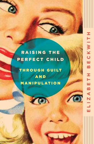 9780061759574: Raising the Perfect Child Through Guilt and Manipulation