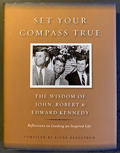 SET YOUR COMPASS TRUE; THE WISDOM OF JOHN, ROBERT AND EDWARD KENNEDY; Reflectiions on Leading an ...