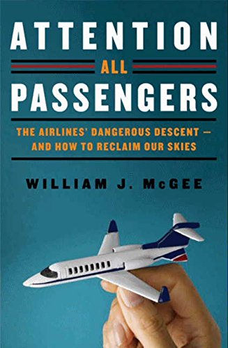 Attention All Passengers: The Airlines' Dangerous Descent---and How to Reclaim Our Skies (9780062088376) by McGee, William J