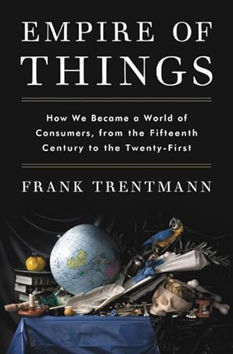 9780062456328: Empire of Things: How We Became a World of Consumers, from the Fifteenth Century to the Twenty-First