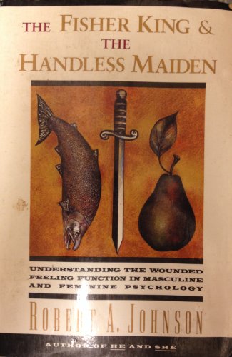 The Fisher King and the Handless Maiden : Understanding the Wounded Feeling Function in Masculine and Feminine Psychology - Johnson, Robert A.
