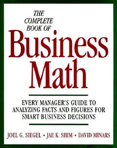 The Complete Book of Business Math: Every Manager's Guide to Analyzing Facts and Figures for Smart Business Decisions (9780070576247) by Siegel, Joel G.; Shim, Jae K.; Minars, David