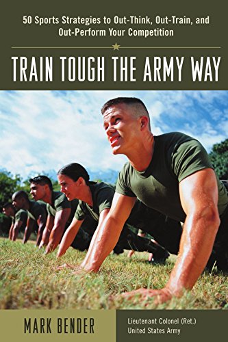 Train Tough the Army Way : 50 Sports Strategies to Out-Think, Out-Train, and Out-Perform Your Com...