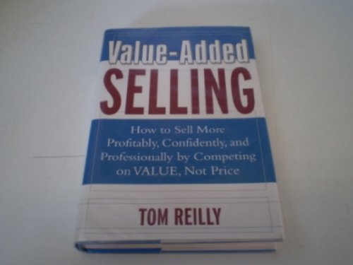 Value-Added Selling: How to Sell More Profitably, Confidently, and Professionally by Competing on Value, Not Price (9780071408813) by Reilly,Tom