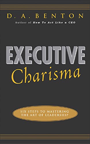 Executive Charisma: Six Steps to Mastering the Art of Leadership: Six Steps to Mastering the Art of Leadership - Benton, D. A.