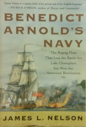 Benedict Arnold's Navy : The Ragtag Fleet That Lost the Battle of Lake Champlain but Won the American Revolution - Nelson, James L.