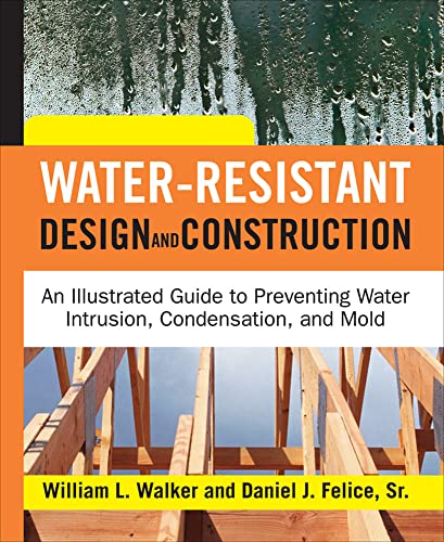 Water-Resistant Design and Construction: An Illustrated Guide to Preventing Water Intrusion, Condensation, and Mold (9780071492768) by Walker, William; Felice, Dan