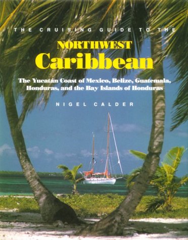 The Cruising Guide to the Northwest Caribbean: The Yucatan Coast of Mexico, Belize, Guatemala, Honduras, and the Bay Islands (9780071580168) by Calder, Nigel