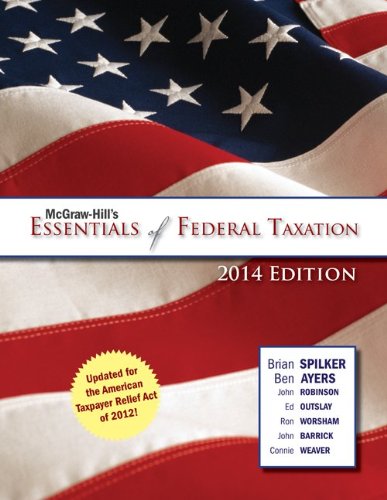 McGraw-Hill's Essentials of Federal Taxation, 2014 Edition (9780078025808) by Spilker, Brian; Ayers, Benjamin; Robinson, John; Outslay, Edmund; Worsham, Ronald; Barrick, John; Weaver, Connie