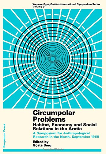 Circumpolar Problems:Habitat, Economy, and Social Relations in the Arctic: A Symposium for Anthro...