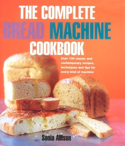 The Complete Bread Machine Cookbook: Over 100 classic & contemporary recipes, techniques and tips for every kind of machine (9780091879570) by Sonia Allison