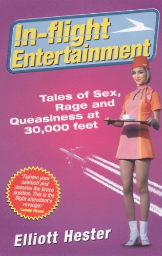 In-flight Entertainment: Tales of Sex, Rage and Queasiness at 30, 000 Feet - Elliot Hester