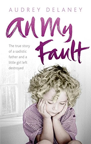 9780091938499: All My Fault: The True Story of a Sadistic Father and a Little Girl Left Destroyed