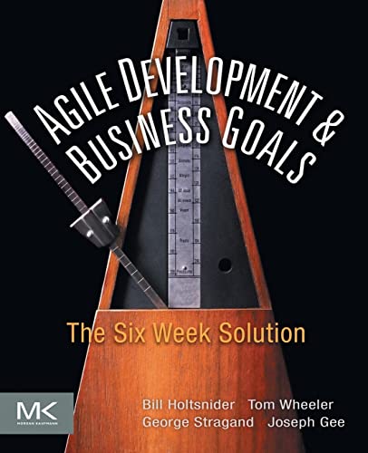 Agile Development and Business Goals: The Six Week Solution (9780123815200) by Bill Holtsnider; Tom Wheeler; George Stragand; Joseph Gee