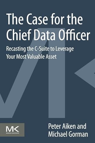 The Case for the Chief Data Officer: Recasting the C-Suite to Leverage Your Most Valuable Asset (9780124114630) by Aiken, Peter; Gorman, Michael M.