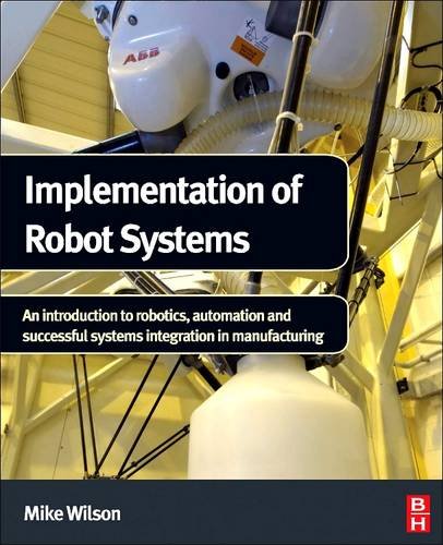 9780128100776: Implementation of Robot Systems: An introduction to robotics, automation, and successful systems integration in manufacturing