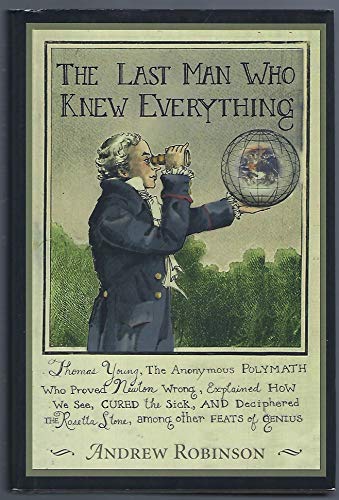 9780131343047: The Last Man Who Knew Everything: Thomas Young, The Anonymous Polymath Who Proved Newton Wrong, Explained How We See, Cured the Sick, and Deciphered the Rosetta Stone, Among Other Feats of Genius