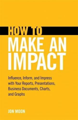 9780132978088: How to Make an Impact: Influence, Inform and Impress with Your Reports, Presentations, Business Documents, Charts and Graphs